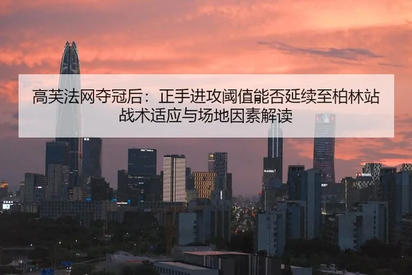 高芙法网夺冠后：正手进攻阈值能否延续至柏林站 战术适应与场地因素解读
