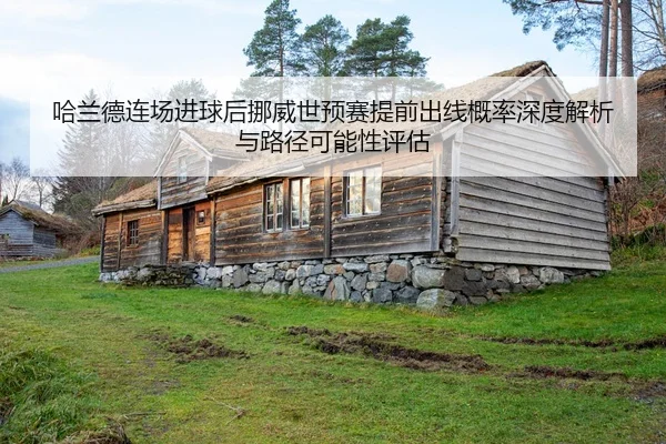 哈兰德连场进球后挪威世预赛提前出线概率深度解析与路径可能性评估