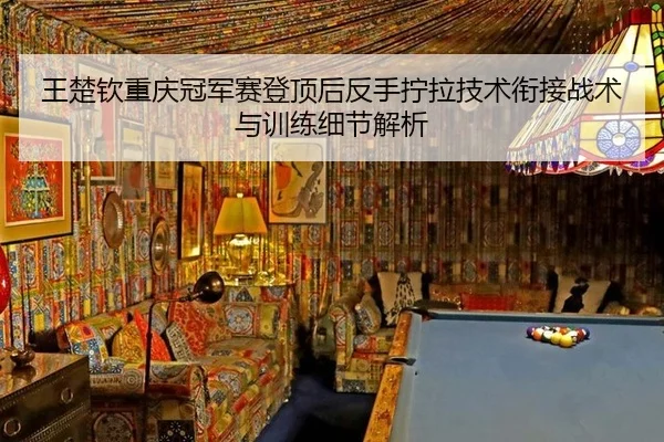王楚钦重庆冠军赛登顶后反手拧拉技术衔接战术与训练细节解析