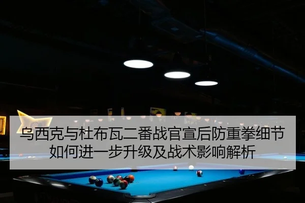 乌西克与杜布瓦二番战官宣后防重拳细节如何进一步升级及战术影响解析