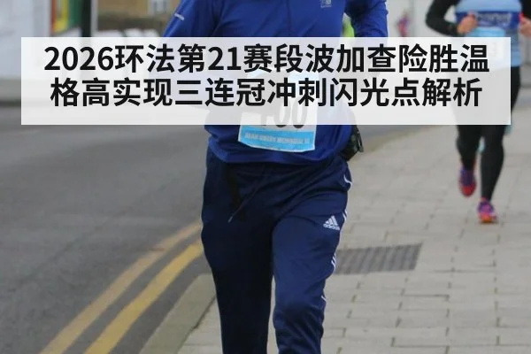 2026环法第21赛段波加查险胜温格高实现三连冠冲刺闪光点解析