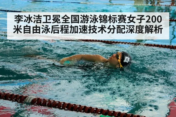 李冰洁卫冕全国游泳锦标赛女子200米自由泳后程加速技术分配深度解析