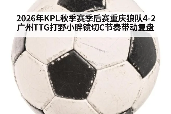 2026年KPL秋季赛季后赛重庆狼队4-2广州TTG打野小胖镜切C节奏带动复盘