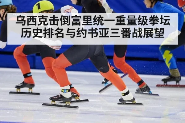 乌西克击倒富里统一重量级拳坛历史排名与约书亚三番战展望
