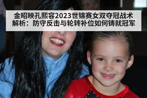 金昭映孔熙容2023世锦赛女双夺冠战术解析:防守反击与轮转补位如何铸就冠军