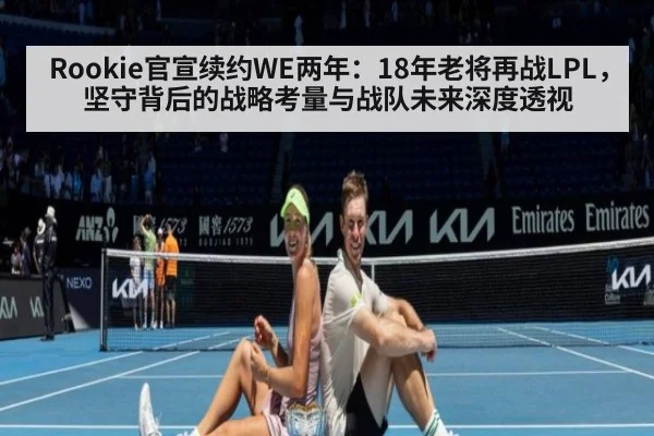 Rookie官宣续约WE两年:18年老将再战LPL,坚守背后的战略考量与战队未来深度透视