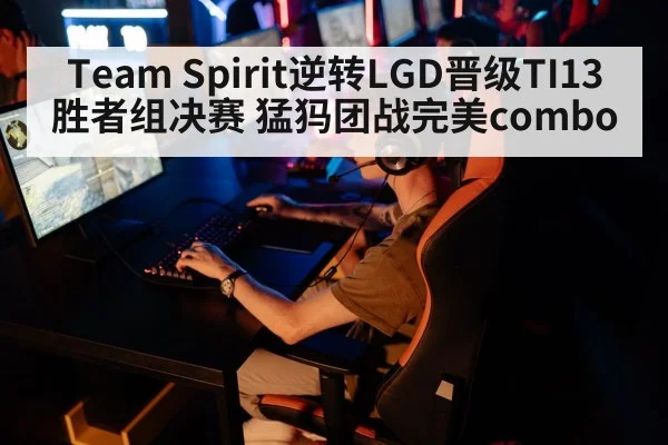 Team Spirit逆转LGD晋级TI13胜者组决赛 猛犸团战完美combo