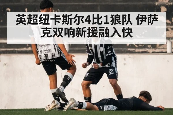 英超纽卡斯尔4比1狼队 伊萨克双响新援融入快