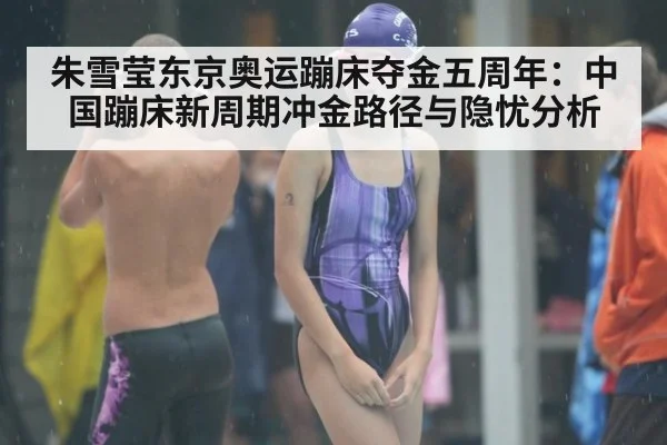 朱雪莹东京奥运蹦床夺金五周年：中国蹦床新周期冲金路径与隐忧分析